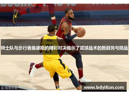 骑士队与步行者桑德斯的精彩对决揭示了篮球战术的新趋势与挑战
