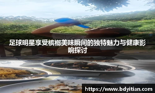足球明星享受槟榔美味瞬间的独特魅力与健康影响探讨